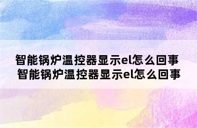 智能锅炉温控器显示el怎么回事 智能锅炉温控器显示el怎么回事